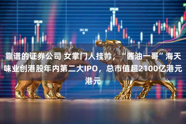 靠谱的证券公司 女掌门人挂帅，“酱油一哥”海天味业创港股年内第二大IPO，总市值超2100亿港元