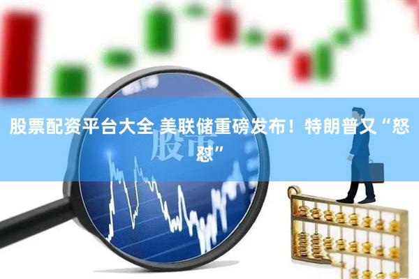 股票配资平台大全 美联储重磅发布！特朗普又“怒怼”