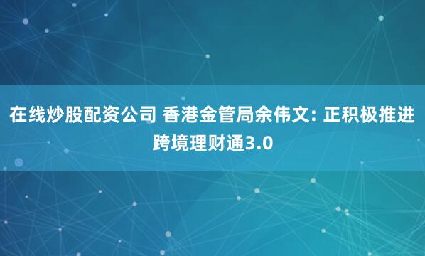 在线炒股配资公司 香港金管局余伟文: 正积极推进跨境理财通3.0