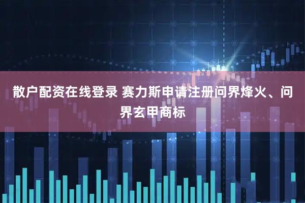 散户配资在线登录 赛力斯申请注册问界烽火、问界玄甲商标