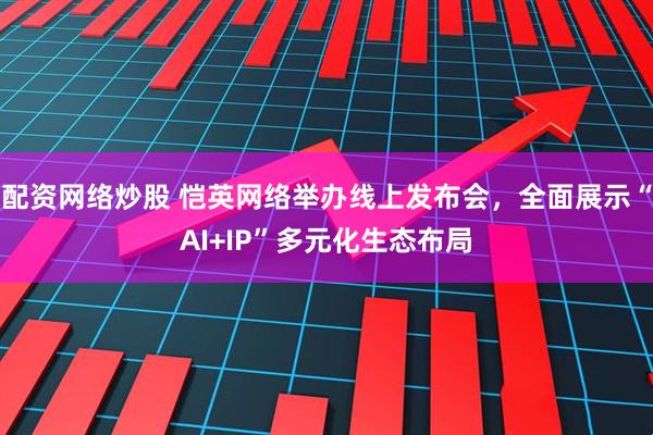 配资网络炒股 恺英网络举办线上发布会，全面展示“AI+IP”多元化生态布局
