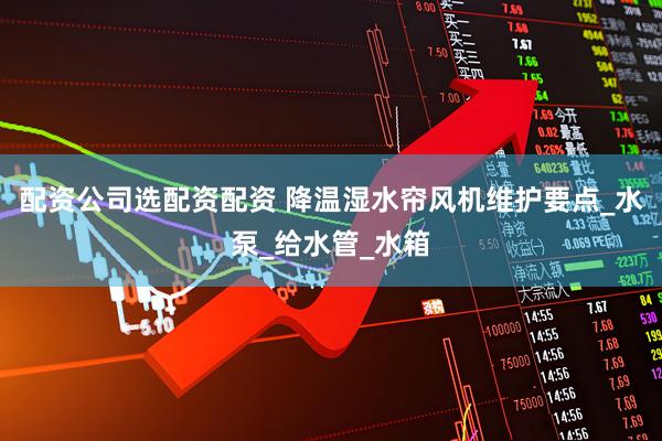 配资公司选配资配资 降温湿水帘风机维护要点_水泵_给水管_水箱