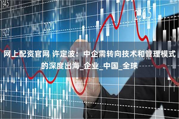 网上配资官网 许定波：中企需转向技术和管理模式的深度出海_企业_中国_全球