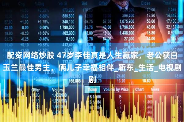 配资网络炒股 47岁李佳真是人生赢家，老公获白玉兰最佳男主，俩儿子幸福相伴_靳东_生活_电视剧