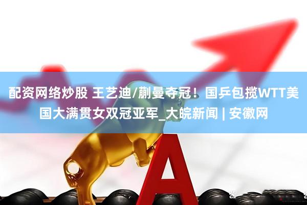 配资网络炒股 王艺迪/蒯曼夺冠！国乒包揽WTT美国大满贯女双冠亚军_大皖新闻 | 安徽网