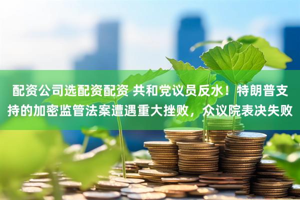 配资公司选配资配资 共和党议员反水！特朗普支持的加密监管法案遭遇重大挫败，众议院表决失败