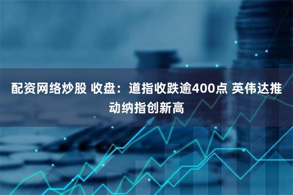 配资网络炒股 收盘：道指收跌逾400点 英伟达推动纳指创新高