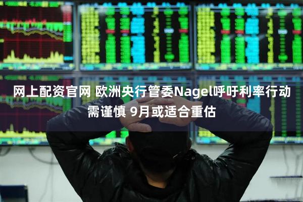 网上配资官网 欧洲央行管委Nagel呼吁利率行动需谨慎 9月或适合重估