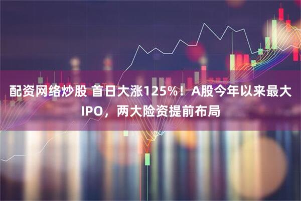 配资网络炒股 首日大涨125%！A股今年以来最大IPO，两大险资提前布局