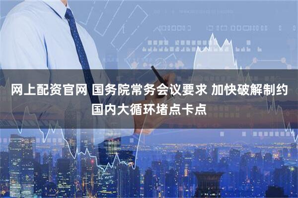 网上配资官网 国务院常务会议要求 加快破解制约国内大循环堵点卡点