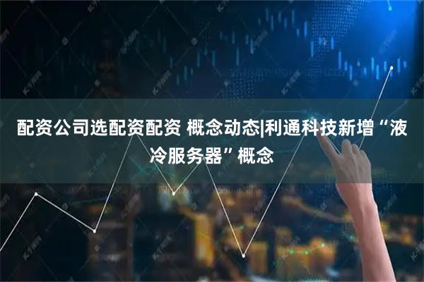 配资公司选配资配资 概念动态|利通科技新增“液冷服务器”概念
