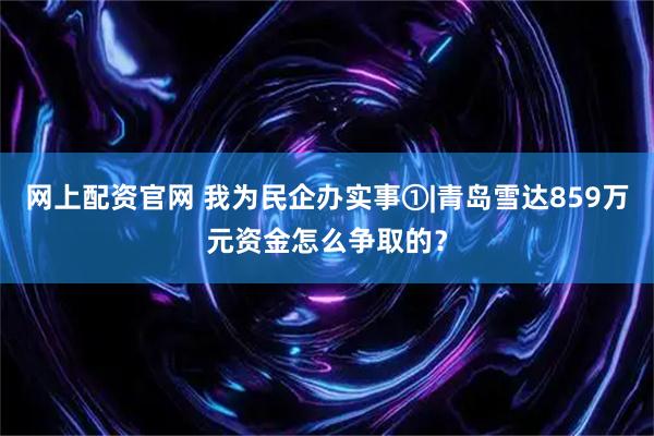 网上配资官网 我为民企办实事①|青岛雪达859万元资金怎么争取的？