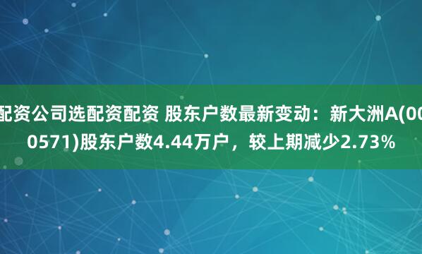 配资公司选配资配资 股东户数最新变动：新大洲A(000571)股东户数4.44万户，较上期减少2.73%