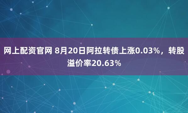 网上配资官网 8月20日阿拉转债上涨0.03%，转股溢价率20.63%