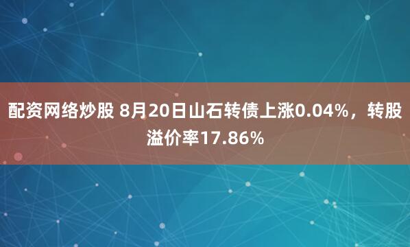 配资网络炒股 8月20日山石转债上涨0.04%，转股溢价率17.86%