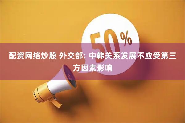 配资网络炒股 外交部: 中韩关系发展不应受第三方因素影响