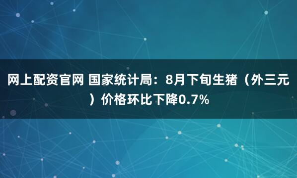 网上配资官网 国家统计局：8月下旬生猪（外三元）价格环比下降0.7%