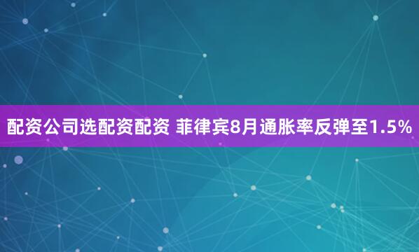 配资公司选配资配资 菲律宾8月通胀率反弹至1.5%