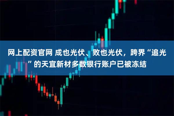 网上配资官网 成也光伏、败也光伏，跨界“追光”的天宜新材多数银行账户已被冻结