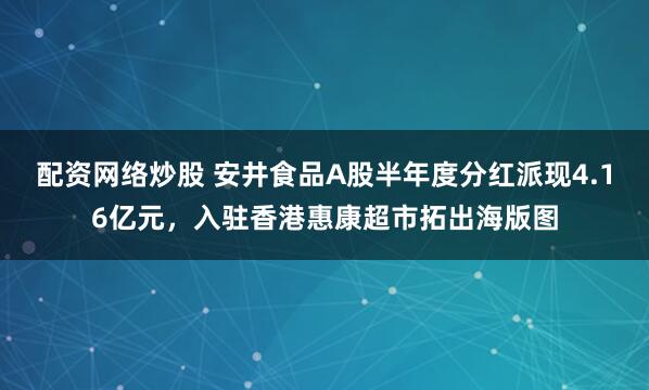 配资网络炒股 安井食品A股半年度分红派现4.16亿元，入驻香港惠康超市拓出海版图