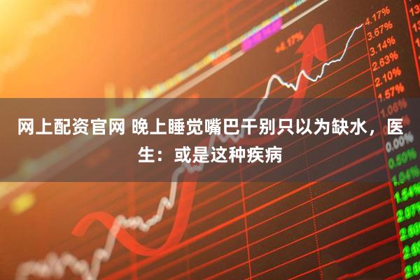 网上配资官网 晚上睡觉嘴巴干别只以为缺水，医生：或是这种疾病
